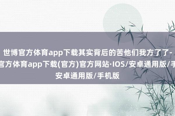 世博官方体育app下载其实背后的苦他们我方了了-世博官方体育app下载(官方)官方网站·IOS/安卓通用版/手机版