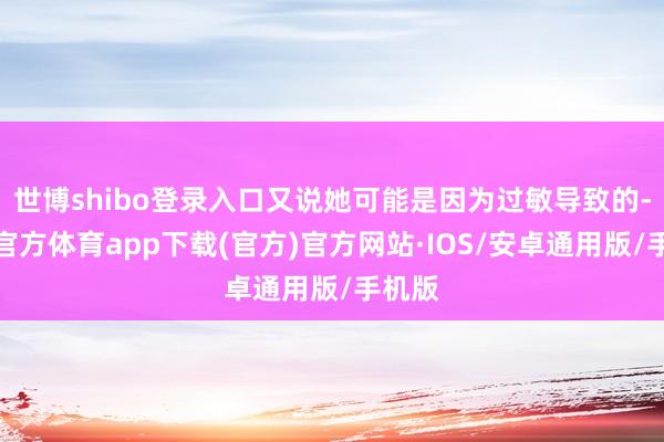 世博shibo登录入口又说她可能是因为过敏导致的-世博官方体育app下载(官方)官方网站·IOS/安卓通用版/手机版