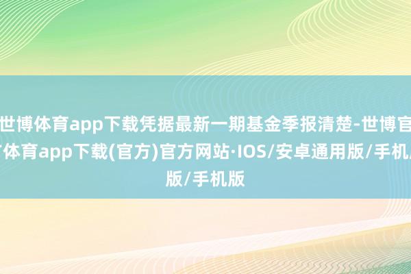 世博体育app下载凭据最新一期基金季报清楚-世博官方体育app下载(官方)官方网站·IOS/安卓通用版/手机版