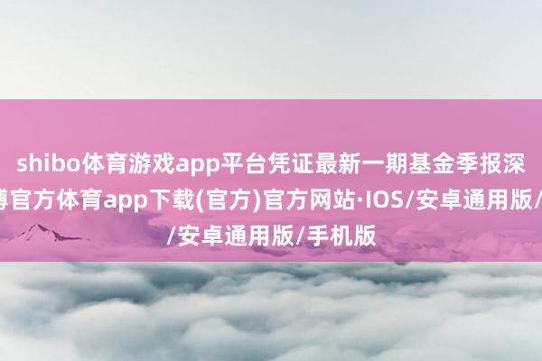 shibo体育游戏app平台凭证最新一期基金季报深切-世博官方体育app下载(官方)官方网站·IOS/安卓通用版/手机版