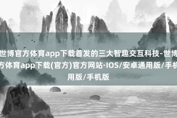 世博官方体育app下载首发的三大智趣交互科技-世博官方体育app下载(官方)官方网站·IOS/安卓通用版/手机版