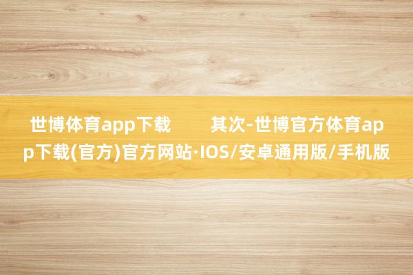 世博体育app下载        其次-世博官方体育app下载(官方)官方网站·IOS/安卓通用版/手机版