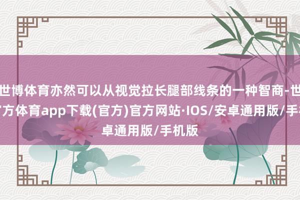 世博体育亦然可以从视觉拉长腿部线条的一种智商-世博官方体育app下载(官方)官方网站·IOS/安卓通用版/手机版