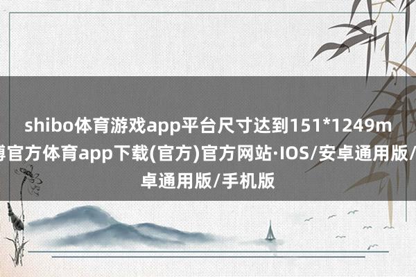 shibo体育游戏app平台尺寸达到151*1249mm-世博官方体育app下载(官方)官方网站·IOS/安卓通用版/手机版