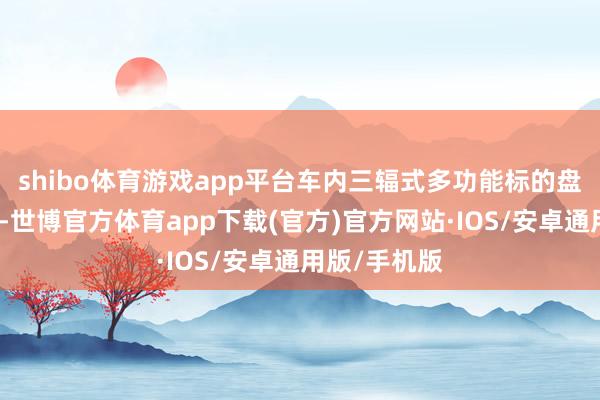 shibo体育游戏app平台车内三辐式多功能标的盘材质为塑料-世博官方体育app下载(官方)官方网站·IOS/安卓通用版/手机版