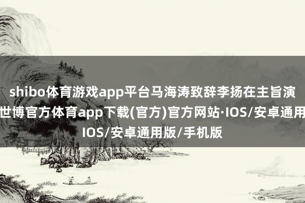 shibo体育游戏app平台马海涛致辞李扬在主旨演讲中指出-世博官方体育app下载(官方)官方网站·IOS/安卓通用版/手机版