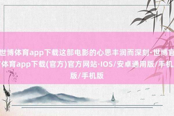 世博体育app下载这部电影的心思丰润而深刻-世博官方体育app下载(官方)官方网站·IOS/安卓通用版/手机版