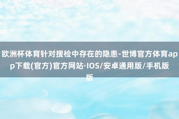 欧洲杯体育针对搜检中存在的隐患-世博官方体育app下载(官方)官方网站·IOS/安卓通用版/手机版