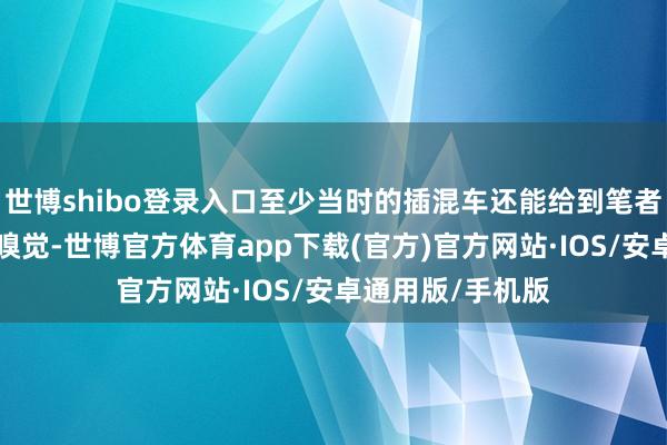 世博shibo登录入口至少当时的插混车还能给到笔者“百花皆放”的嗅觉-世博官方体育app下载(官方)官方网站·IOS/安卓通用版/手机版