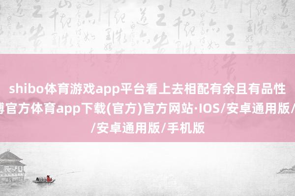 shibo体育游戏app平台看上去相配有余且有品性感-世博官方体育app下载(官方)官方网站·IOS/安卓通用版/手机版