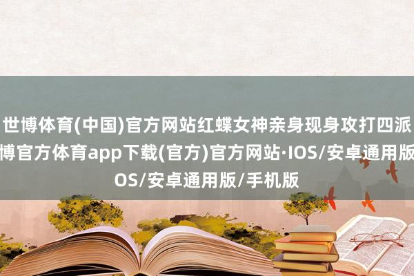 世博体育(中国)官方网站红蝶女神亲身现身攻打四派定约-世博官方体育app下载(官方)官方网站·IOS/安卓通用版/手机版