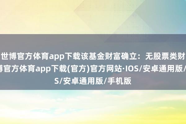 世博官方体育app下载该基金财富确立：无股票类财富-世博官方体育app下载(官方)官方网站·IOS/安卓通用版/手机版