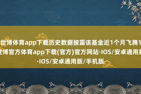 世博体育app下载历史数据披露该基金近1个月飞腾16.52%-世博官方体育app下载(官方)官方网站·IOS/安卓通用版/手机版