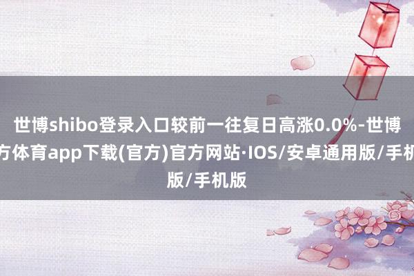 世博shibo登录入口较前一往复日高涨0.0%-世博官方体育app下载(官方)官方网站·IOS/安卓通用版/手机版