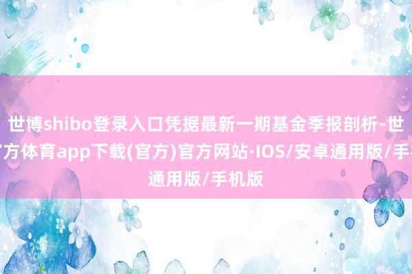 世博shibo登录入口凭据最新一期基金季报剖析-世博官方体育app下载(官方)官方网站·IOS/安卓通用版/手机版