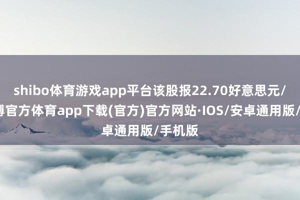 shibo体育游戏app平台该股报22.70好意思元/股-世博官方体育app下载(官方)官方网站·IOS/安卓通用版/手机版