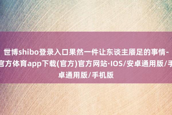 世博shibo登录入口果然一件让东谈主餍足的事情-世博官方体育app下载(官方)官方网站·IOS/安卓通用版/手机版