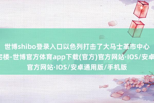 世博shibo登录入口以色列打击了大马士革市中心街区的一栋住宅楼-世博官方体育app下载(官方)官方网站·IOS/安卓通用版/手机版