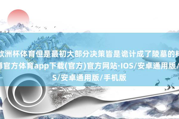 欧洲杯体育但是最初大部分决策皆是诡计成了陵墓的样式-世博官方体育app下载(官方)官方网站·IOS/安卓通用版/手机版