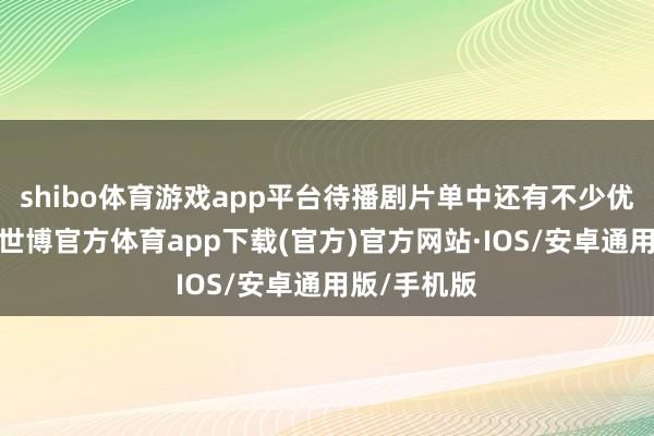 shibo体育游戏app平台待播剧片单中还有不少优质黑马剧-世博官方体育app下载(官方)官方网站·IOS/安卓通用版/手机版