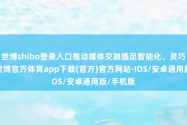 世博shibo登录入口推动媒体交融插足智能化、灵巧化时间-世博官方体育app下载(官方)官方网站·IOS/安卓通用版/手机版