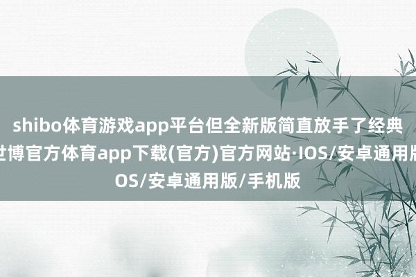 shibo体育游戏app平台但全新版简直放手了经典的策划-世博官方体育app下载(官方)官方网站·IOS/安卓通用版/手机版