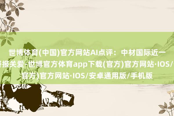 世博体育(中国)官方网站　　AI点评：中材国际近一个月得回3份券商研报关爱-世博官方体育app下载(官方)官方网站·IOS/安卓通用版/手机版