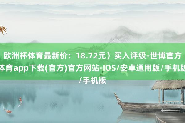 欧洲杯体育最新价：18.72元）买入评级-世博官方体育app下载(官方)官方网站·IOS/安卓通用版/手机版