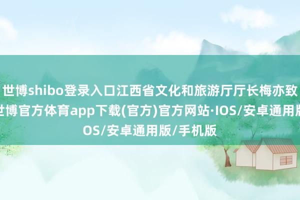 世博shibo登录入口江西省文化和旅游厅厅长梅亦致辞暗示-世博官方体育app下载(官方)官方网站·IOS/安卓通用版/手机版