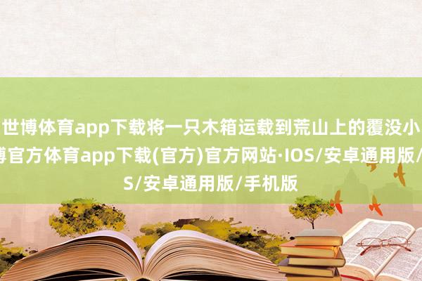 世博体育app下载将一只木箱运载到荒山上的覆没小屋-世博官方体育app下载(官方)官方网站·IOS/安卓通用版/手机版