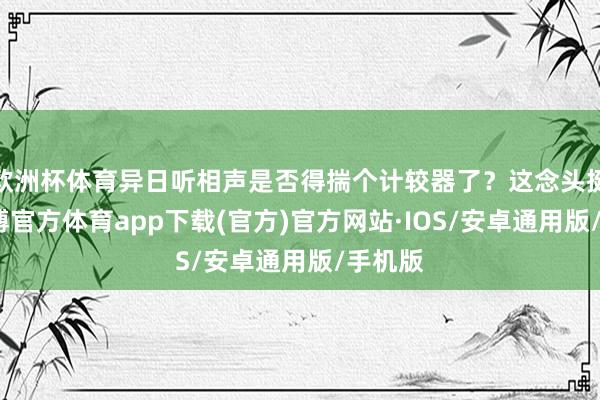 欧洲杯体育异日听相声是否得揣个计较器了？这念头挺逗-世博官方体育app下载(官方)官方网站·IOS/安卓通用版/手机版