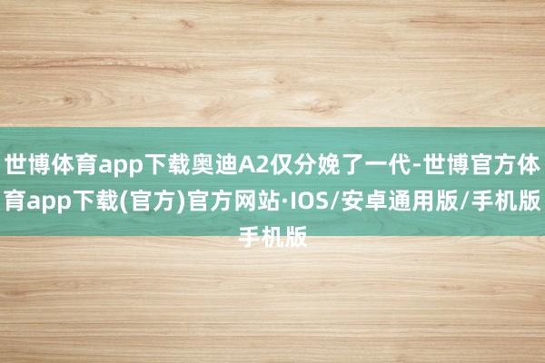 世博体育app下载奥迪A2仅分娩了一代-世博官方体育app下载(官方)官方网站·IOS/安卓通用版/手机版