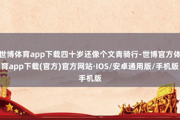 世博体育app下载四十岁还像个文青骑行-世博官方体育app下载(官方)官方网站·IOS/安卓通用版/手机版