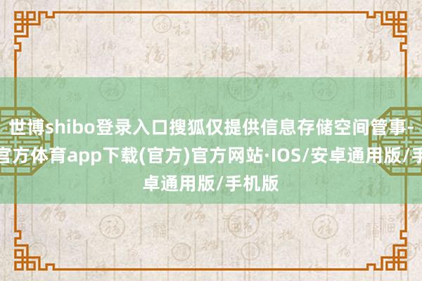 世博shibo登录入口搜狐仅提供信息存储空间管事-世博官方体育app下载(官方)官方网站·IOS/安卓通用版/手机版