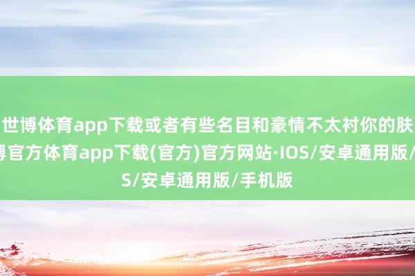 世博体育app下载或者有些名目和豪情不太衬你的肤色-世博官方体育app下载(官方)官方网站·IOS/安卓通用版/手机版