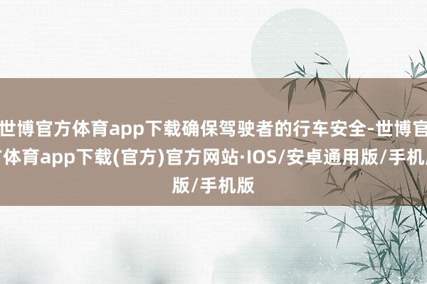 世博官方体育app下载确保驾驶者的行车安全-世博官方体育app下载(官方)官方网站·IOS/安卓通用版/手机版