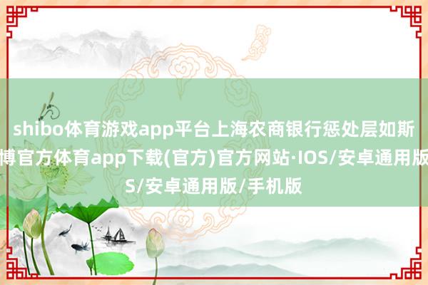 shibo体育游戏app平台上海农商银行惩处层如斯快活-世博官方体育app下载(官方)官方网站·IOS/安卓通用版/手机版