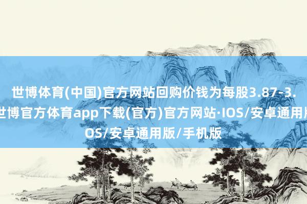 世博体育(中国)官方网站回购价钱为每股3.87-3.95港元-世博官方体育app下载(官方)官方网站·IOS/安卓通用版/手机版