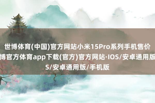 世博体育(中国)官方网站小米15Pro系列手机售价公布-世博官方体育app下载(官方)官方网站·IOS/安卓通用版/手机版