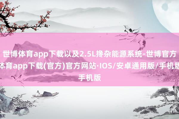 世博体育app下载以及2.5L搀杂能源系统-世博官方体育app下载(官方)官方网站·IOS/安卓通用版/手机版