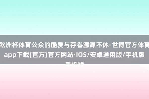 欧洲杯体育公众的酷爱与存眷源源不休-世博官方体育app下载(官方)官方网站·IOS/安卓通用版/手机版