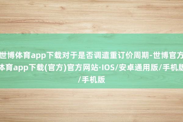 世博体育app下载对于是否调遣重订价周期-世博官方体育app下载(官方)官方网站·IOS/安卓通用版/手机版