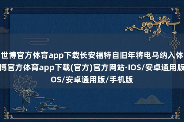 世博官方体育app下载长安福特自旧年将电马纳入体系后-世博官方体育app下载(官方)官方网站·IOS/安卓通用版/手机版