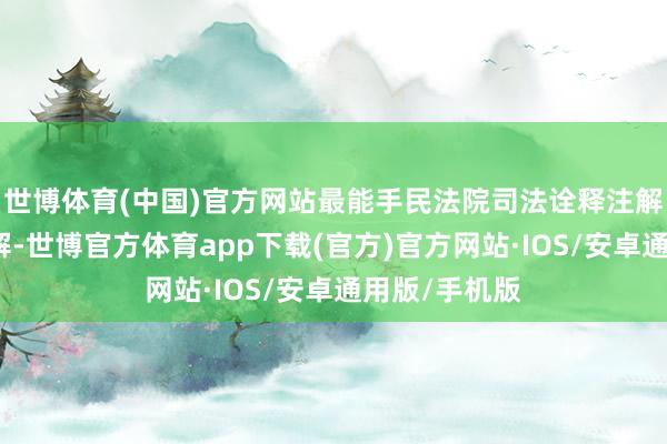 世博体育(中国)官方网站最能手民法院司法诠释注解法律诠释注解-世博官方体育app下载(官方)官方网站·IOS/安卓通用版/手机版