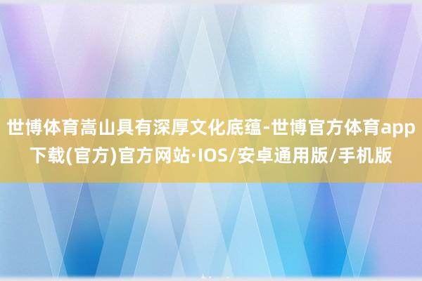 世博体育嵩山具有深厚文化底蕴-世博官方体育app下载(官方)官方网站·IOS/安卓通用版/手机版