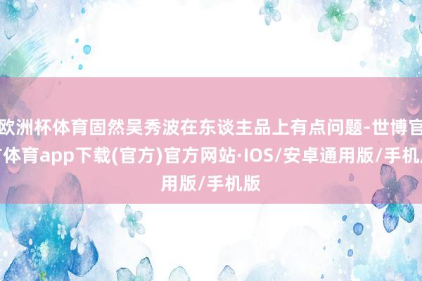 欧洲杯体育固然吴秀波在东谈主品上有点问题-世博官方体育app下载(官方)官方网站·IOS/安卓通用版/手机版