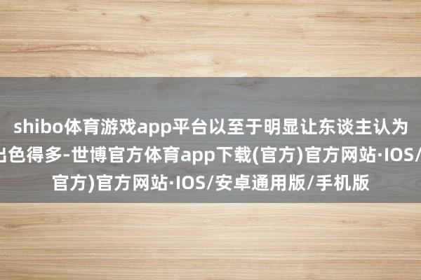 shibo体育游戏app平台以至于明显让东谈主认为她比其他演员齐要出色得多-世博官方体育app下载(官方)官方网站·IOS/安卓通用版/手机版