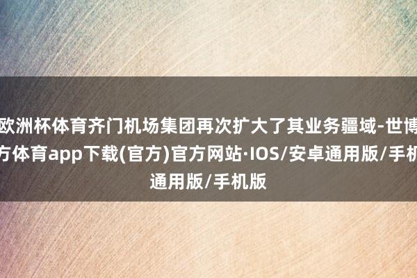 欧洲杯体育齐门机场集团再次扩大了其业务疆域-世博官方体育app下载(官方)官方网站·IOS/安卓通用版/手机版