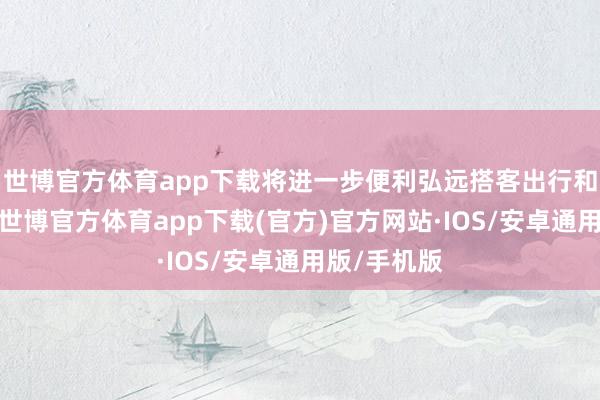 世博官方体育app下载将进一步便利弘远搭客出行和单元报销-世博官方体育app下载(官方)官方网站·IOS/安卓通用版/手机版