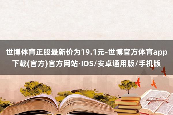 世博体育正股最新价为19.1元-世博官方体育app下载(官方)官方网站·IOS/安卓通用版/手机版